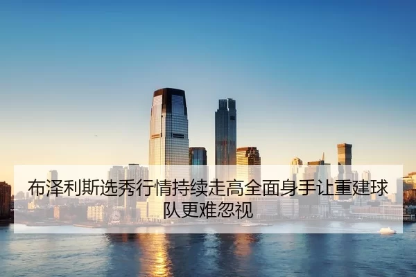 布泽利斯选秀行情持续走高全面身手让重建球队更难忽视