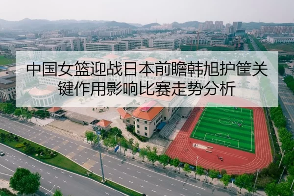 中国女篮迎战日本前瞻韩旭护筐关键作用影响比赛走势分析