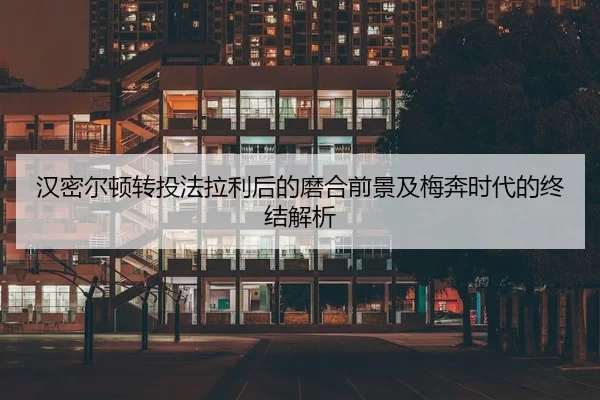 汉密尔顿转投法拉利后的磨合前景及梅奔时代的终结解析