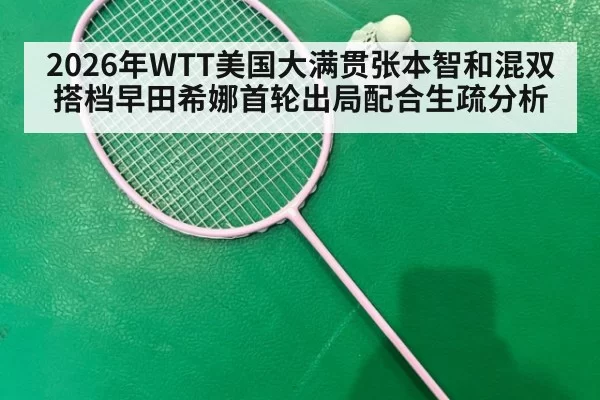 2026年WTT美国大满贯张本智和混双搭档早田希娜首轮出局配合生疏分析