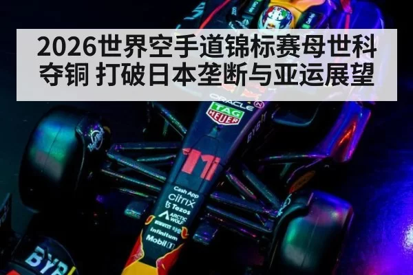2026世界空手道锦标赛母世科夺铜 打破日本垄断与亚运展望