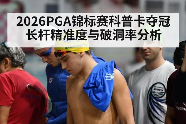 2026PGA锦标赛科普卡夺冠长杆精准度与破洞率分析