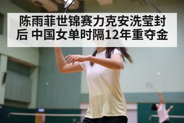 陈雨菲世锦赛力克安洗莹封后 中国女单时隔12年重夺金